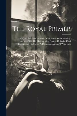 The Royal Primer; or, An Easy and Pleasant Guide to the art of Reading. Authoriz’d by His Majesty King George II. To be Used Throughout His Majesty’s