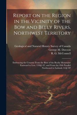 Report on the Region in the Vicinity of the Bow and Belly Rivers, Northwest Territory: Embracing the Country From the Base of the Rocky Mountains East