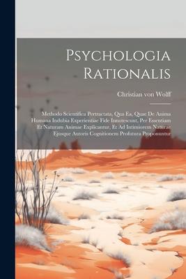 Psychologia Rationalis: Methodo Scientifica Pertractata, Qua Ea, Quae De Anima Humana Indubia Experientiae Fide Innotescunt, Per Essentiam Et