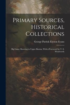 Primary Sources, Historical Collections: Big Game Shooting in Upper Burma, With a Foreword by T. S. Wentworth