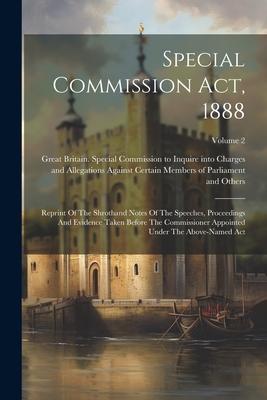 Special Commission Act, 1888: Reprint Of The Shrothand Notes Of The Speeches, Proceedings And Evidence Taken Before The Commissioner Appointed Under