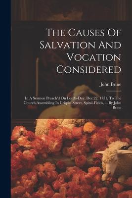 The Causes Of Salvation And Vocation Considered: In A Sermon Preach’d On Lord’s-day, Dec.22, 1751, To The Church Assembling In Crispin-street, Spital-