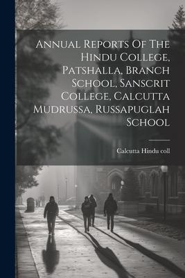 Annual Reports Of The Hindu College, Patshalla, Branch School, Sanscrit College, Calcutta Mudrussa, Russapuglah School