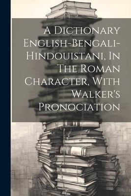 A Dictionary English-bengali-hindouistani, In The Roman Character, With Walker’s Pronociation