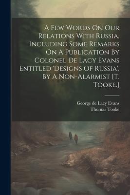 A Few Words On Our Relations With Russia, Including Some Remarks On A Publication By Colonel De Lacy Evans Entitled ’designs Of Russia’, By A Non-alar