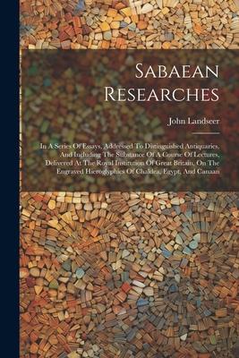 Sabaean Researches: In A Series Of Essays, Addressed To Distinguished Antiquaries, And Including The Substance Of A Course Of Lectures, De