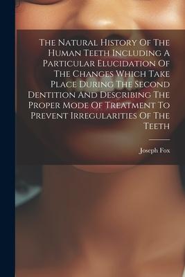 The Natural History Of The Human Teeth Including A Particular Elucidation Of The Changes Which Take Place During The Second Dentition And Describing T