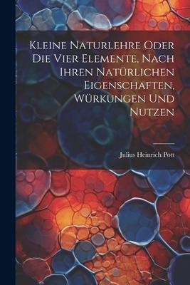 Kleine Naturlehre Oder Die Vier Elemente, Nach Ihren Natürlichen Eigenschaften, Würkungen Und Nutzen