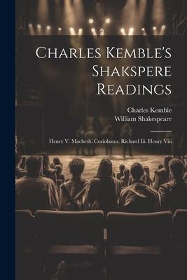 Charles Kemble’s Shakspere Readings: Henry V. Macbeth. Coriolanus. Richard Iii. Henry Viii