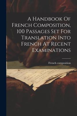 A Handbook Of French Composition, 100 Passages Set For Translation Into French At Recent Examinations