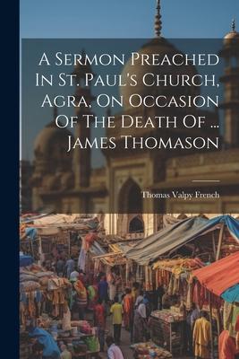 A Sermon Preached In St. Paul’s Church, Agra, On Occasion Of The Death Of ... James Thomason