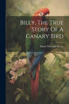 Billy, The True Story Of A Canary Bird