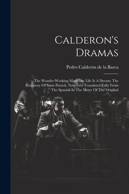 Calderon’s Dramas: The Wonder-working Magician: Life Is A Dream: The Purgatory Of Saint Patrick. Now First Translated Fully From The Span