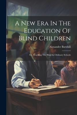 A New Era In The Education Of Blind Children: Or, Teaching The Blind In Ordinary Schools