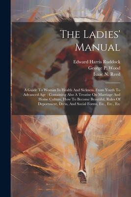 The Ladies’ Manual: A Guide To Woman In Health And Sickness, From Youth To Advanced Age: Containing Also A Treatise On Marriage And Home C