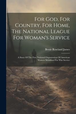 For God, For Country, For Home, The National League For Woman’s Service: A Story Of The First National Organization Of American Women Mobilized For Wa