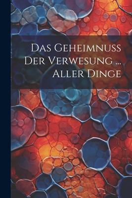 Das Geheimnuß Der Verwesung ... Aller Dinge