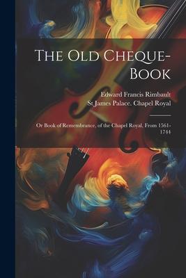 The Old Cheque-Book: Or Book of Remembrance, of the Chapel Royal, From 1561-1744