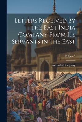 Letters Received by the East India Company From Its Servants in the East; Volume 5