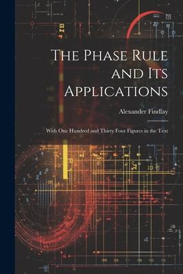 The Phase Rule and Its Applications: With One Hundred and Thirty Four Figures in the Text