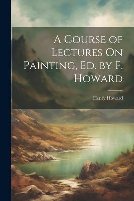 A Course of Lectures On Painting, Ed. by F. Howard