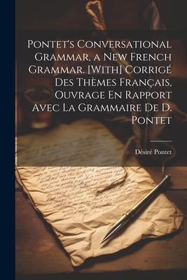 Pontet’s Conversational Grammar, a New French Grammar. [With] Corrigé Des Thèmes Français, Ouvrage En Rapport Avec La Grammaire De D. Pontet