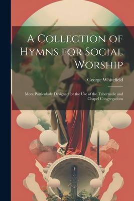 A Collection of Hymns for Social Worship: More Particularly Designed for the Use of the Tabernacle and Chapel Congregations