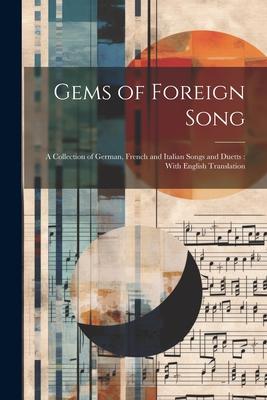 Gems of Foreign Song: A Collection of German, French and Italian Songs and Duetts: With English Translation