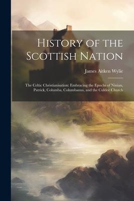 History of the Scottish Nation: The Celtic Christianisation: Embracing the Epochs of Ninian, Patrick, Columba, Columbanus, and the Culdee Church