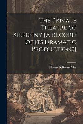 The Private Theatre of Kilkenny [A Record of Its Dramatic Productions]