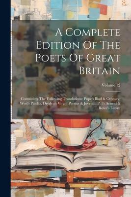 A Complete Edition Of The Poets Of Great Britain: Containing The Following Translations: Pope’s Iliad & Odyssey, West’s Pindar, Dryden’s Virgil, Persi