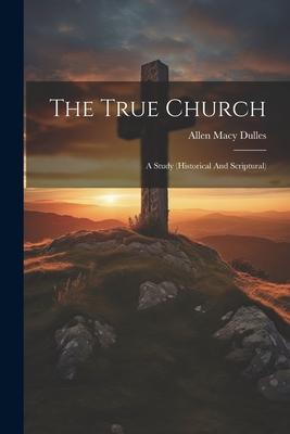 The True Church: A Study (historical And Scriptural)