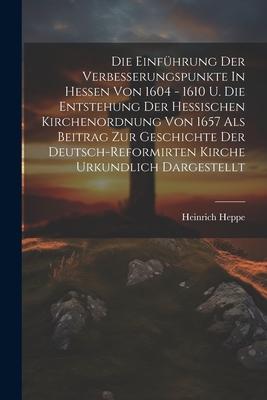 Die Einführung Der Verbesserungspunkte In Hessen Von 1604 - 1610 U. Die Entstehung Der Hessischen Kirchenordnung Von 1657 Als Beitrag Zur Geschichte D