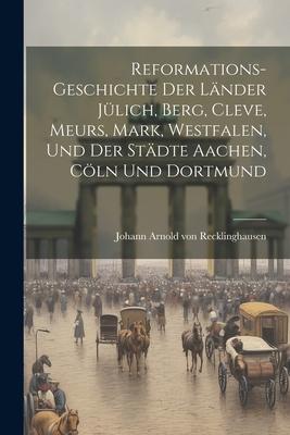 Reformations-geschichte Der Länder Jülich, Berg, Cleve, Meurs, Mark, Westfalen, Und Der Städte Aachen, Cöln Und Dortmund