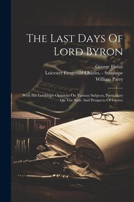 The Last Days Of Lord Byron: With His Lordship’s Opinions On Various Subjects, Particulary On The State And Prospects Of Greece