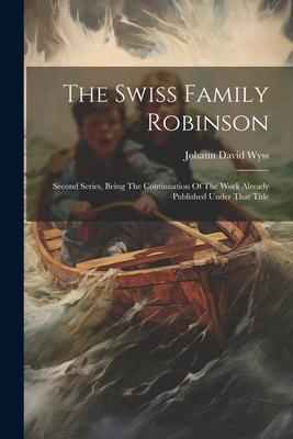 The Swiss Family Robinson: Second Series, Being The Continuation Of The Work Already Published Under That Title