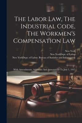 The Labor Law, The Industrial Code, The Workmen’s Compensation Law: With Amendments, Additions And Annotations To July 1, 1915