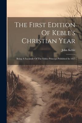 The First Edition Of Keble’s Christian Year: Being A Facsimile Of The Editio Princeps Published In 1827