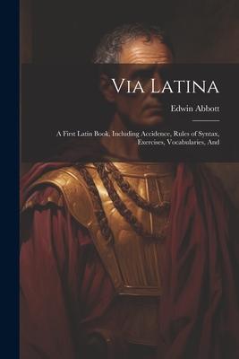 Via Latina: A First Latin Book, Including Accidence, Rules of Syntax, Exercises, Vocabularies, And