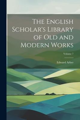 The English Scholar’s Library of Old and Modern Works; Volume 7