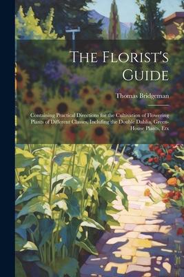 The Florist’s Guide: Containing Practical Directions for the Cultivation of Flowering Plants of Different Classes, Inclufing the Double Dah