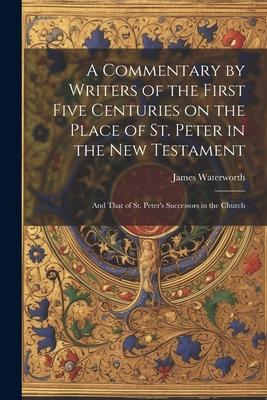 A Commentary by Writers of the First Five Centuries on the Place of St. Peter in the New Testament: And That of St. Peter’s Successors in the Church