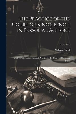 The Practice of the Court of King’s Bench in Personal Actions: With References to Cases of Practice in the Court of Common Pleas; Volume 1