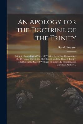 An Apology for the Doctrine of the Trinity: Being a Chronological View of What is Recorded Concerning, the Person of Christ, the Holy Spirit, and the