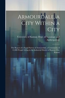 Armourdale, a City Within a City; the Report of a Social Survey of Armourdale, a Community of 12,000 People Living in the Industrial District of Kansa