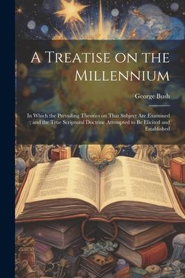 A Treatise on the Millennium: In Which the Prevailing Theories on That Subject are Examined; and the True Scriptural Doctrine Attempted to be Elicit