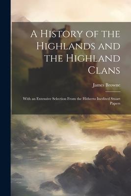 A History of the Highlands and the Highland Clans; With an Extensive Selection From the Hitherto Inedited Stuart Papers