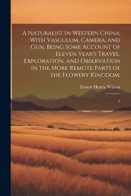 A Naturalist in Western China: With Vasculum, Camera, and gun, Being Some Account of Eleven Year’s Travel, Exploration, and Observation in the More R