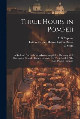 Three Hours in Pompeii; a Real and Practical Guide-book Compiled in Harmony With Description Given by Bulwer Lytton in his Work Entitled The Last Day