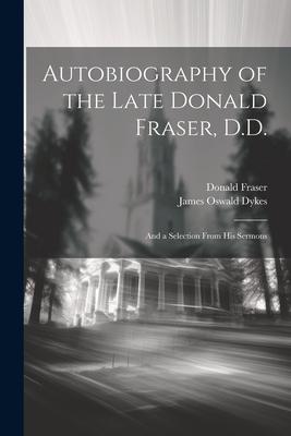 Autobiography of the Late Donald Fraser, D.D.: And a Selection From his Sermons